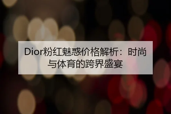Dior粉红魅惑价格解析：时尚与体育的跨界盛宴