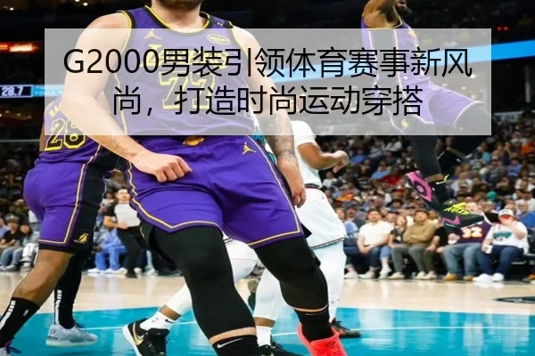 G2000男装引领体育赛事新风尚，打造时尚运动穿搭
